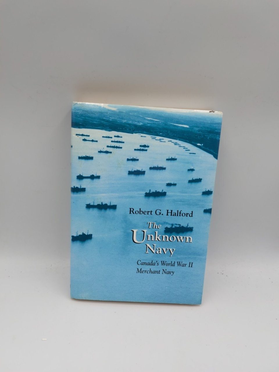 The Unknown Navy Canada's World War II Merchant Navy Robert G. Halford
