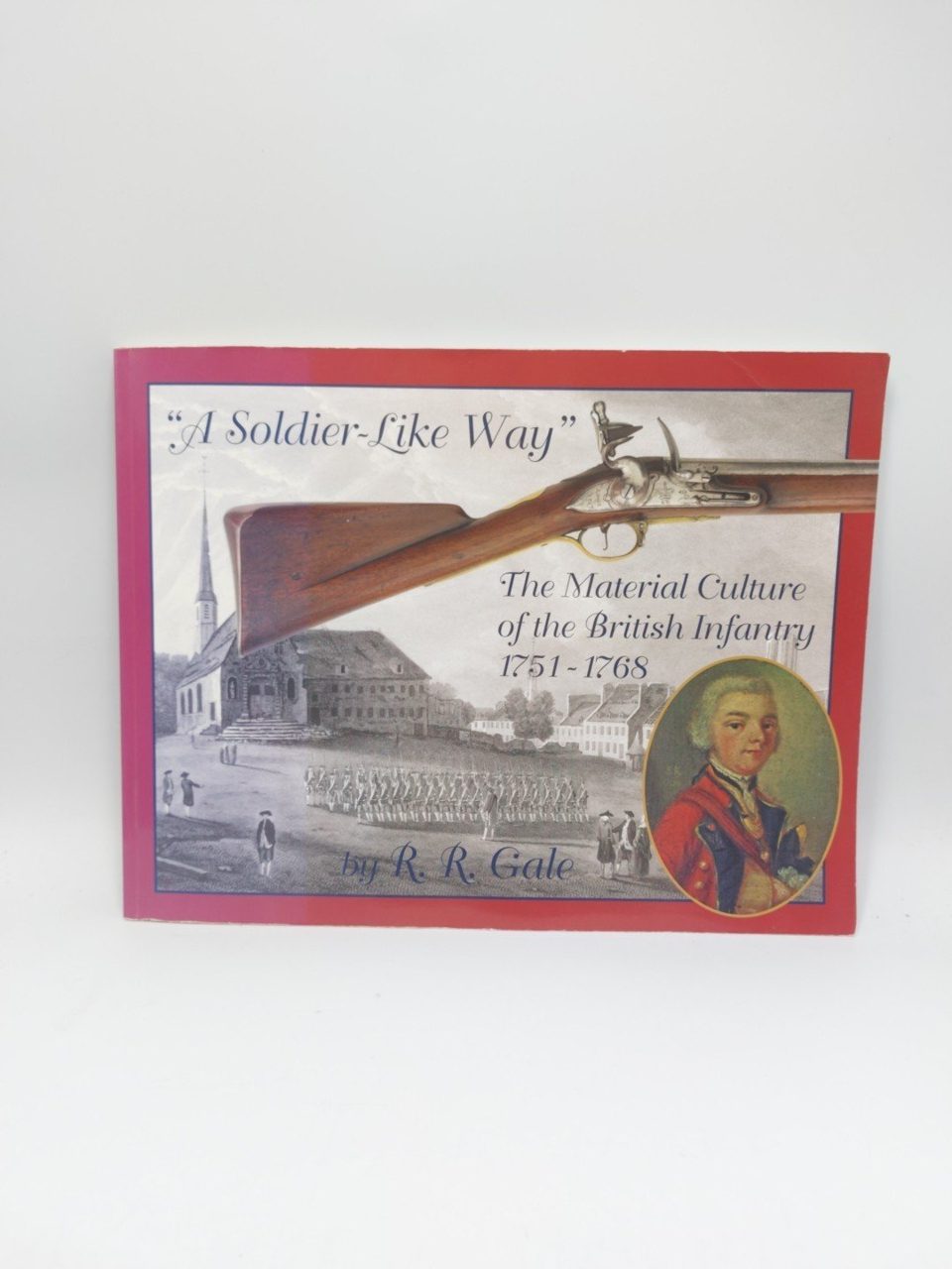 A Soldier-like Way: The Material Culture of the British Infantry R.R. Gale